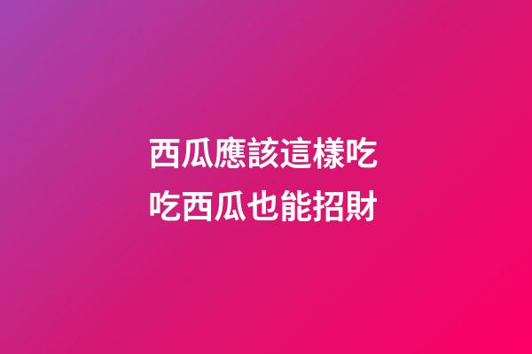 西瓜應該這樣吃 吃西瓜也能招財